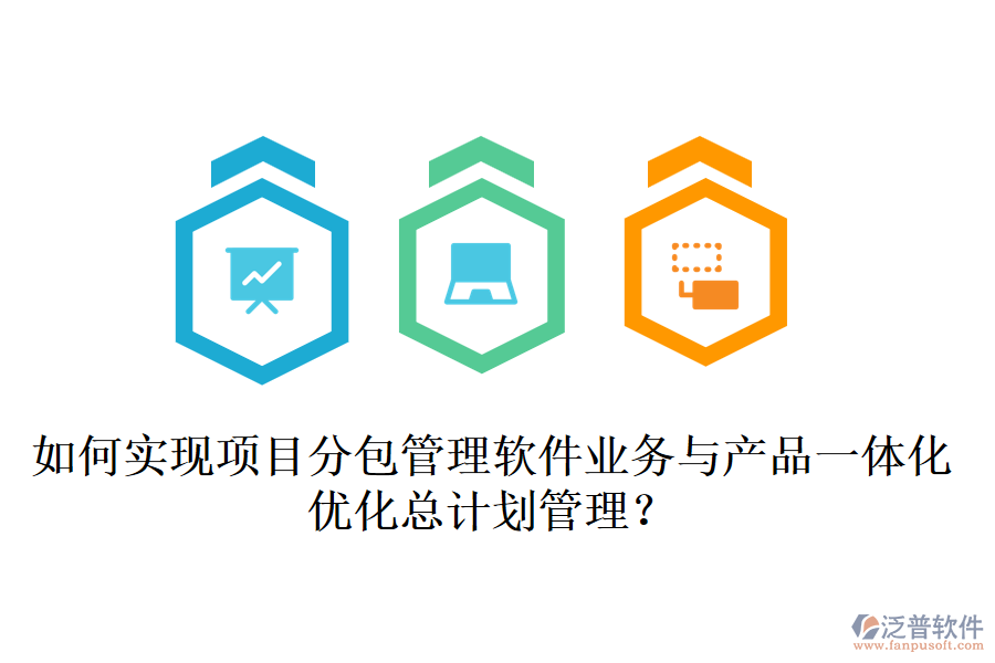 如何實現(xiàn)項目分包管理軟件業(yè)務(wù)與產(chǎn)品一體化，優(yōu)化總計劃管理？