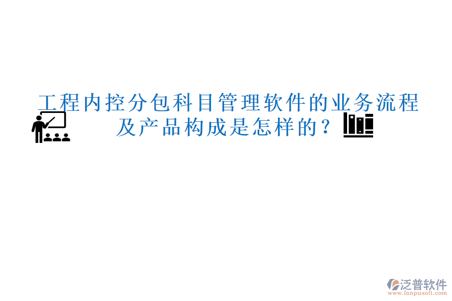 工程內(nèi)控分包科目管理軟件的業(yè)務(wù)流程及產(chǎn)品構(gòu)成是怎樣的？