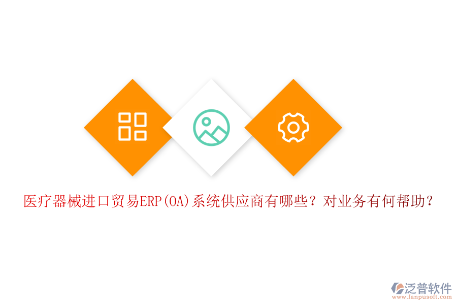 醫(yī)療器械進口貿易ERP(OA)系統(tǒng)供應商有哪些？對業(yè)務有何幫助？
