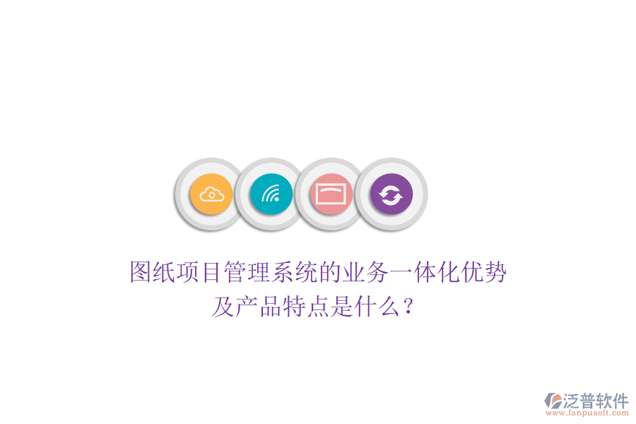 圖紙項目管理系統(tǒng)的業(yè)務一體化優(yōu)勢及產品特點是什么？