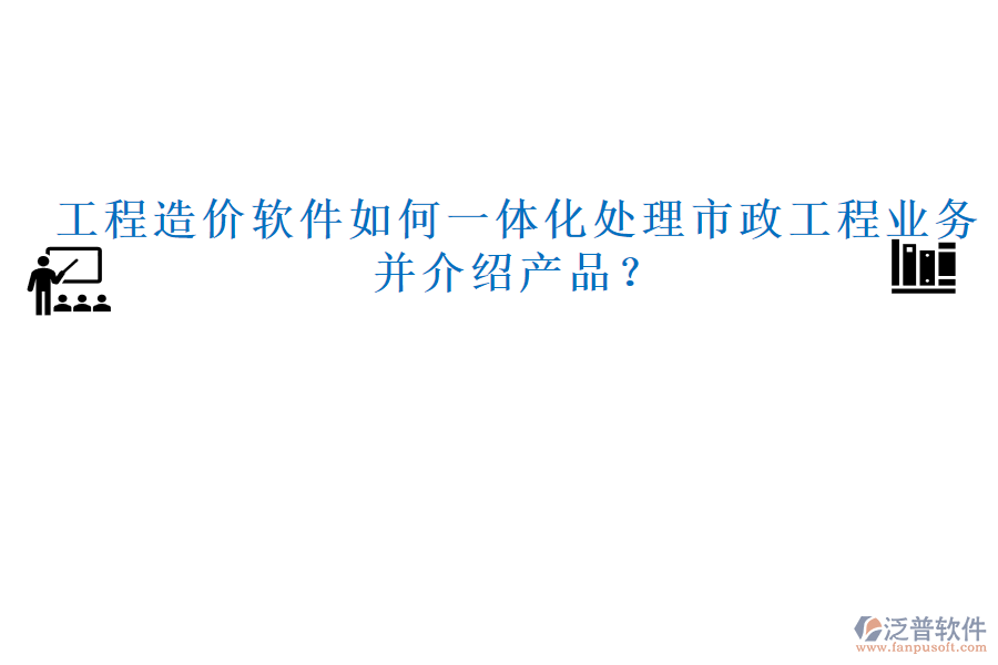 工程造價軟件如何一體化處理市政工程業(yè)務并介紹產品？