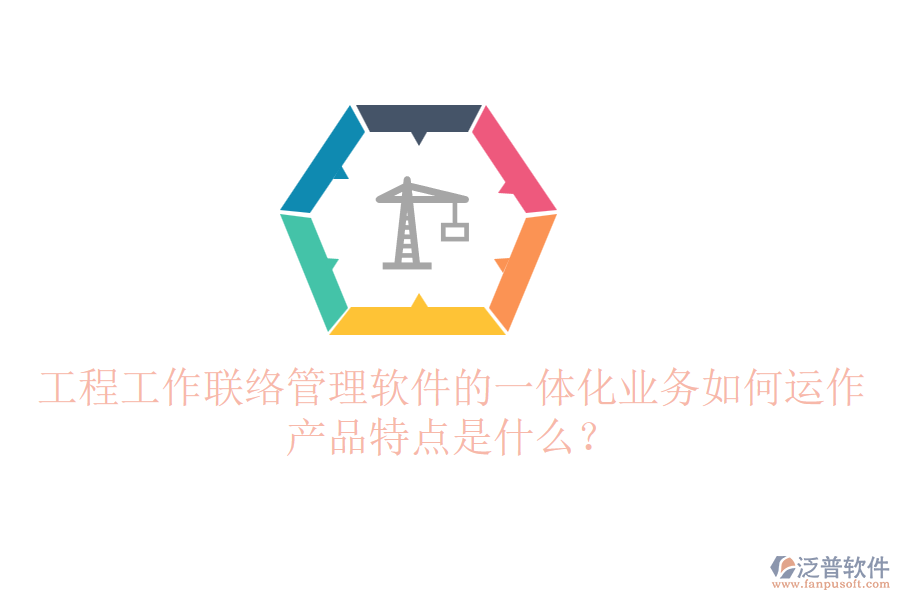 工程工作聯(lián)絡管理軟件的一體化業(yè)務如何運作？產(chǎn)品特點是什么？