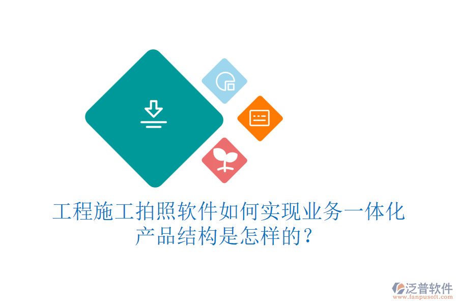工程施工拍照軟件如何實現(xiàn)業(yè)務(wù)一體化？產(chǎn)品結(jié)構(gòu)是怎樣的？