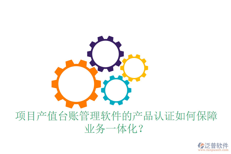 項目產(chǎn)值臺賬管理軟件的產(chǎn)品認證如何保障業(yè)務(wù)一體化？