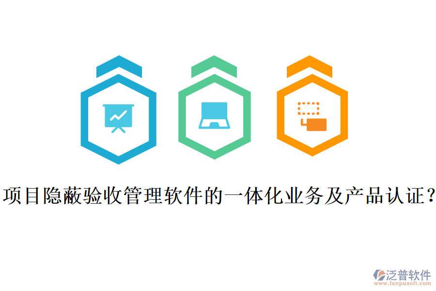 項(xiàng)目隱蔽驗(yàn)收管理軟件的一體化業(yè)務(wù)及產(chǎn)品認(rèn)證？