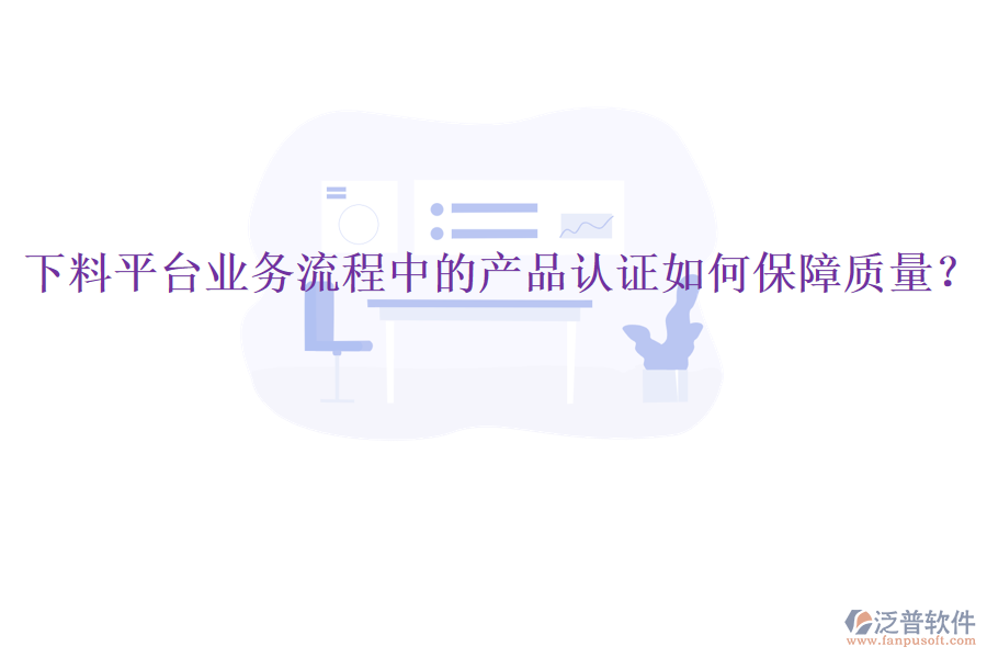 下料平臺業(yè)務(wù)流程中的產(chǎn)品認(rèn)證如何保障質(zhì)量？