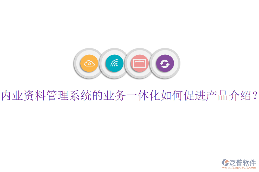 內(nèi)業(yè)資料管理系統(tǒng)的業(yè)務一體化如何促進產(chǎn)品介紹？