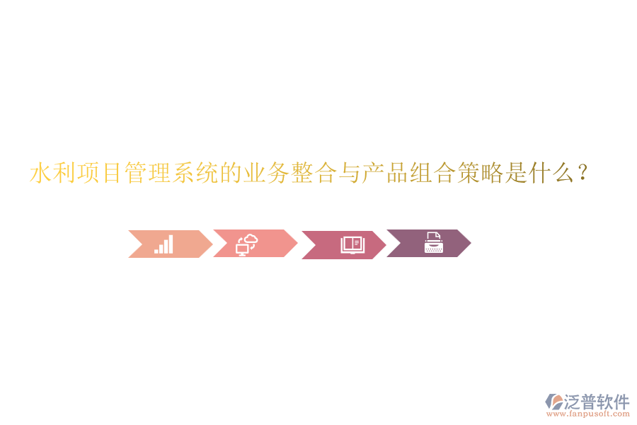 水利項目管理系統(tǒng)的業(yè)務整合與產品組合策略是什么？