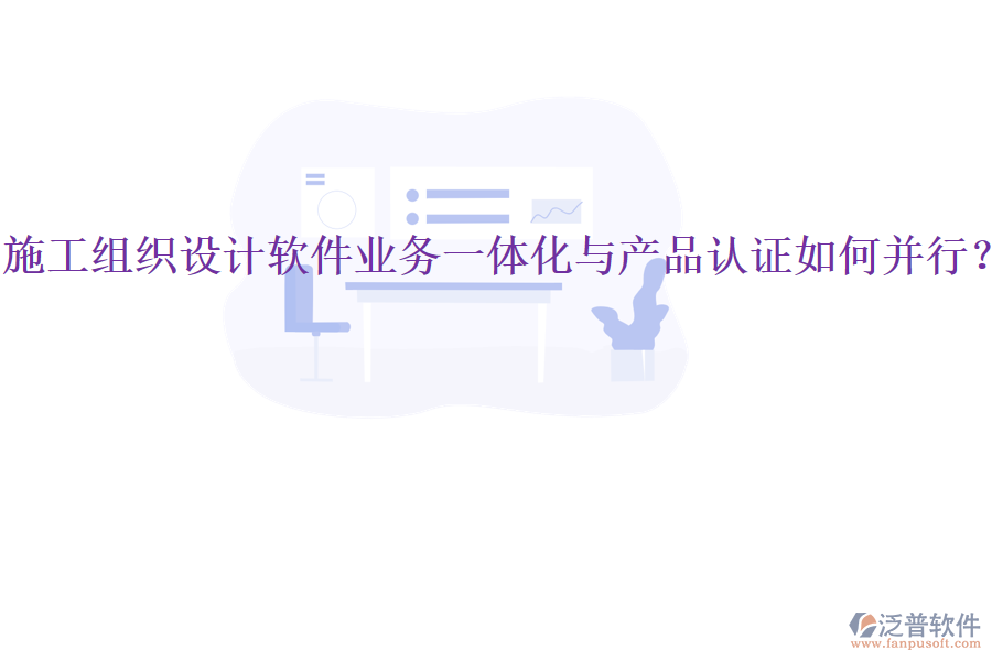 施工組織設(shè)計(jì)軟件業(yè)務(wù)一體化與產(chǎn)品認(rèn)證如何并行？