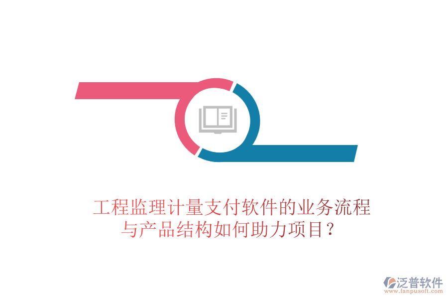 工程監(jiān)理計(jì)量支付軟件的業(yè)務(wù)流程與產(chǎn)品結(jié)構(gòu)如何助力項(xiàng)目？