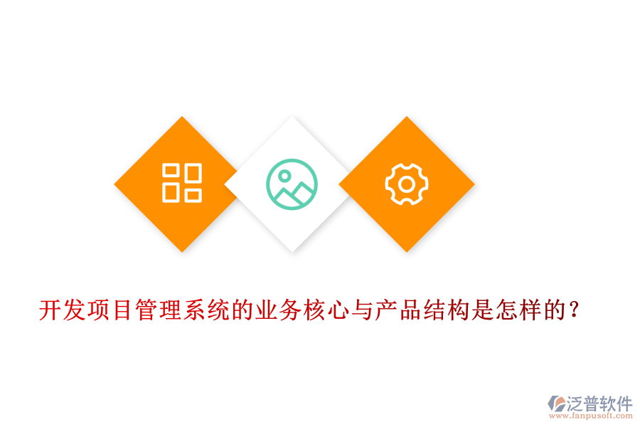 開發(fā)項目管理系統(tǒng)的業(yè)務(wù)核心與產(chǎn)品結(jié)構(gòu)是怎樣的？