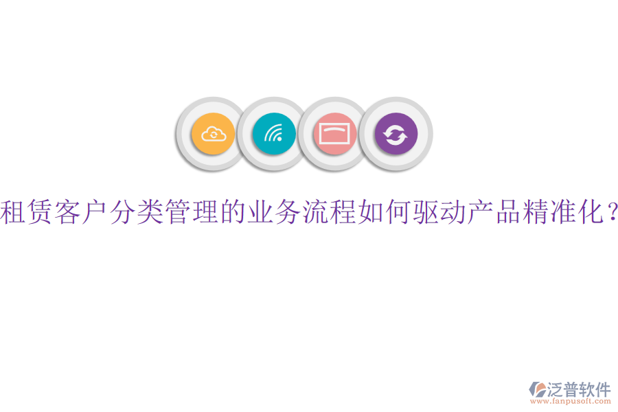 租賃客戶分類管理的業(yè)務(wù)流程如何驅(qū)動(dòng)產(chǎn)品精準(zhǔn)化？
