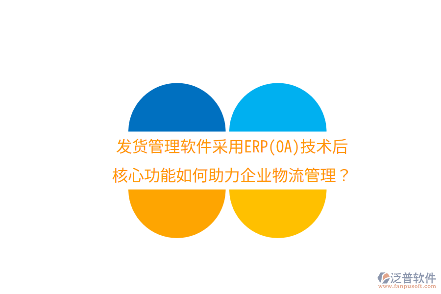 發(fā)貨管理軟件采用ERP(OA)技術(shù)后，核心功能如何助力企業(yè)物流管理？