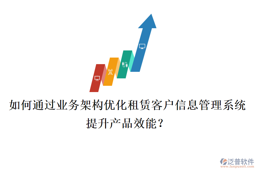 如何通過(guò)業(yè)務(wù)架構(gòu)優(yōu)化租賃客戶信息管理系統(tǒng)，提升產(chǎn)品效能？