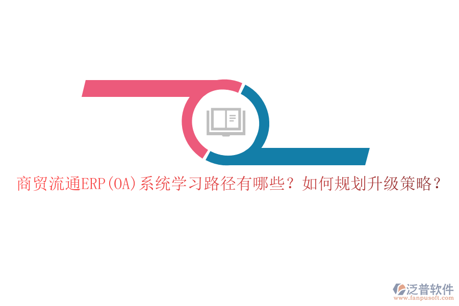商貿(mào)流通ERP(OA)系統(tǒng)學習路徑有哪些？如何規(guī)劃升級策略？