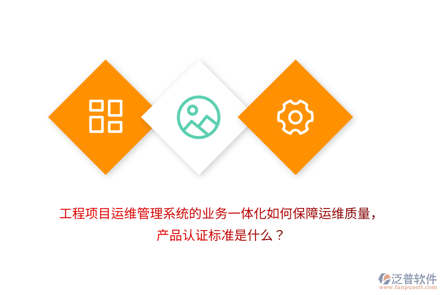 工程項目運維管理系統(tǒng)的業(yè)務(wù)一體化如何保障運維質(zhì)量，產(chǎn)品認(rèn)證標(biāo)準(zhǔn)是什么？