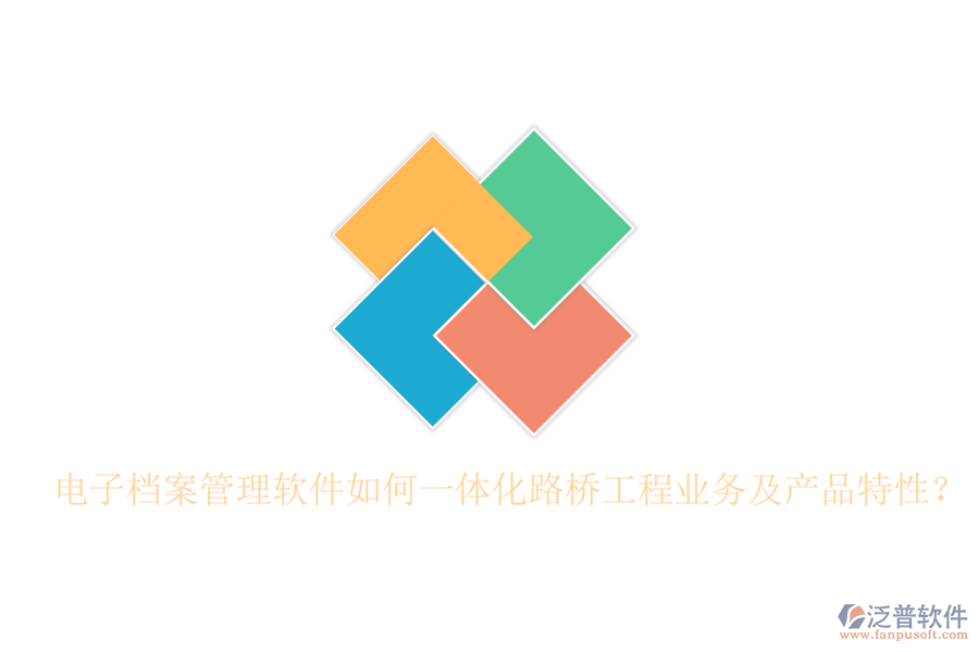 電子檔案管理軟件如何一體化路橋工程業(yè)務(wù)及產(chǎn)品特性？