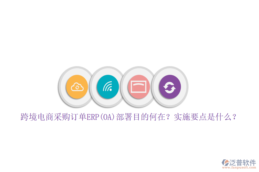 跨境電商采購(gòu)訂單ERP(OA)部署目的何在？實(shí)施要點(diǎn)是什么？