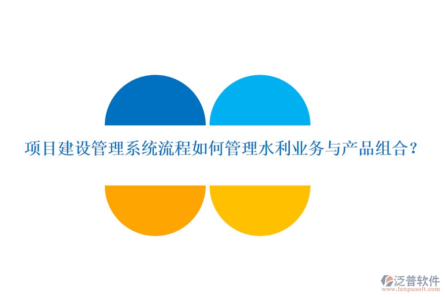 項(xiàng)目建設(shè)管理系統(tǒng)流程如何管理水利業(yè)務(wù)與產(chǎn)品組合？