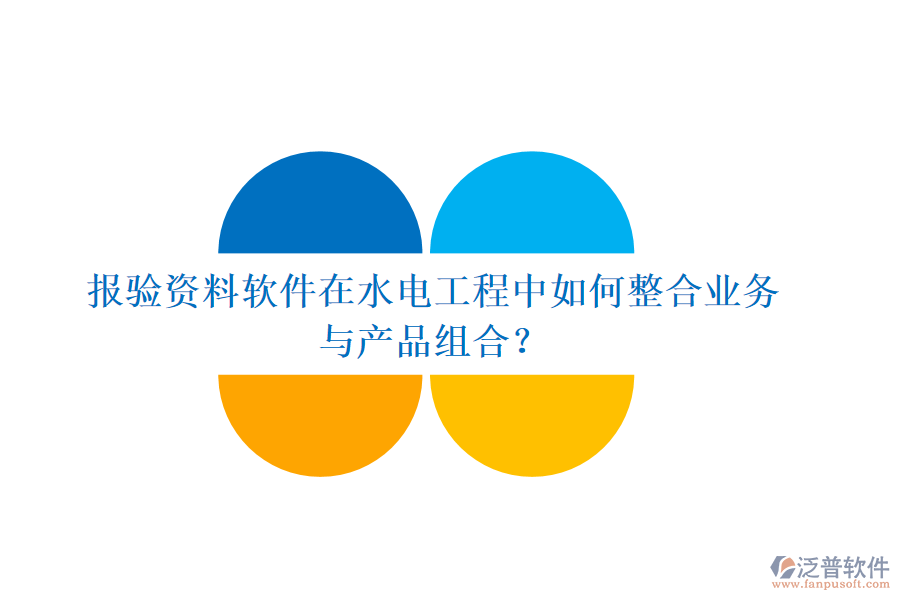 報驗(yàn)資料軟件在水電工程中如何整合業(yè)務(wù)與產(chǎn)品組合？