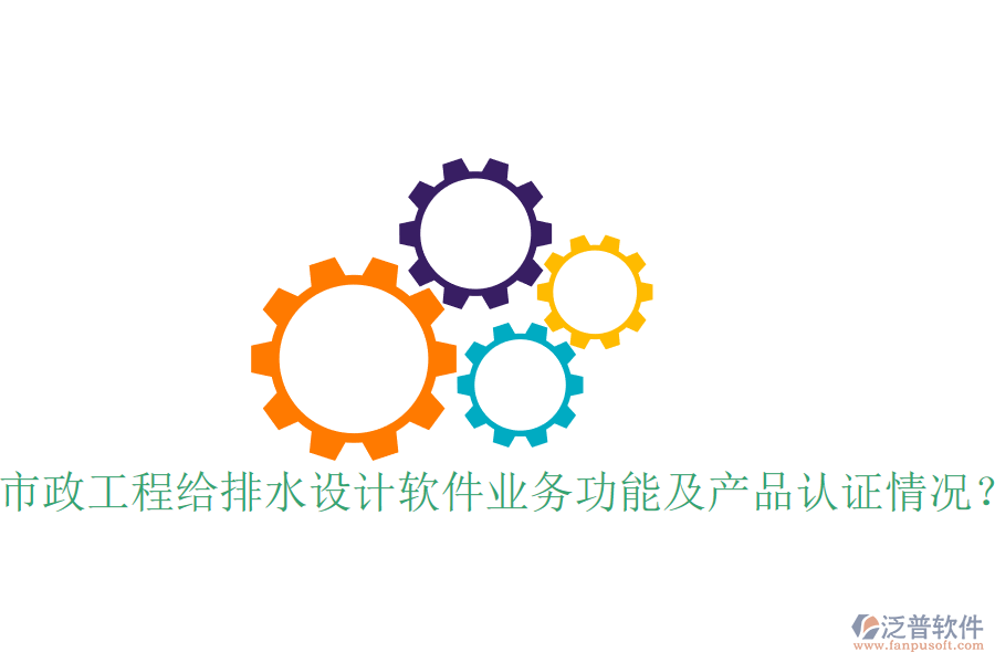市政工程給排水設(shè)計軟件業(yè)務(wù)功能及產(chǎn)品認證情況？