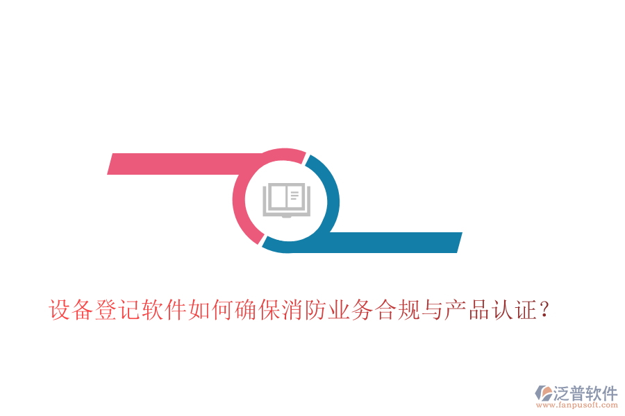 設(shè)備登記軟件如何確保消防業(yè)務(wù)合規(guī)與產(chǎn)品認(rèn)證？