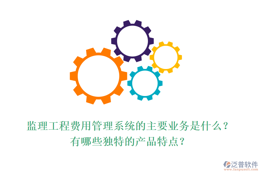 監(jiān)理工程費用管理系統(tǒng)的主要業(yè)務(wù)是什么？有哪些獨特的產(chǎn)品特點？