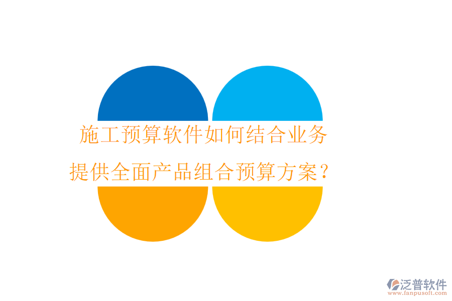 施工預(yù)算軟件如何結(jié)合業(yè)務(wù)，提供全面產(chǎn)品組合預(yù)算方案？