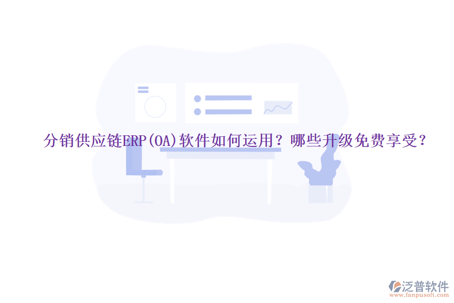 分銷供應(yīng)鏈ERP(OA)軟件如何運(yùn)用？哪些升級(jí)免費(fèi)享受？