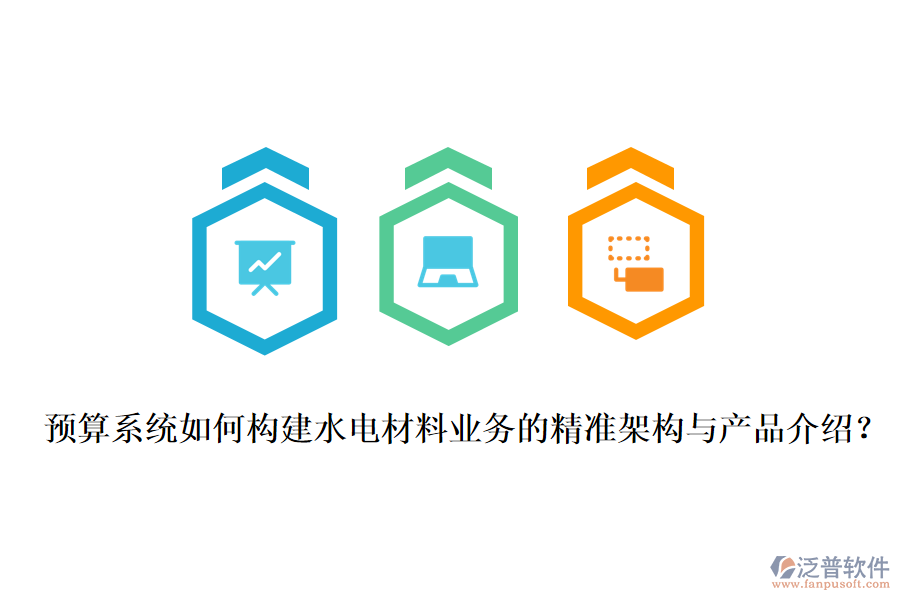 預(yù)算系統(tǒng)如何構(gòu)建水電材料業(yè)務(wù)的精準(zhǔn)架構(gòu)與產(chǎn)品介紹？
