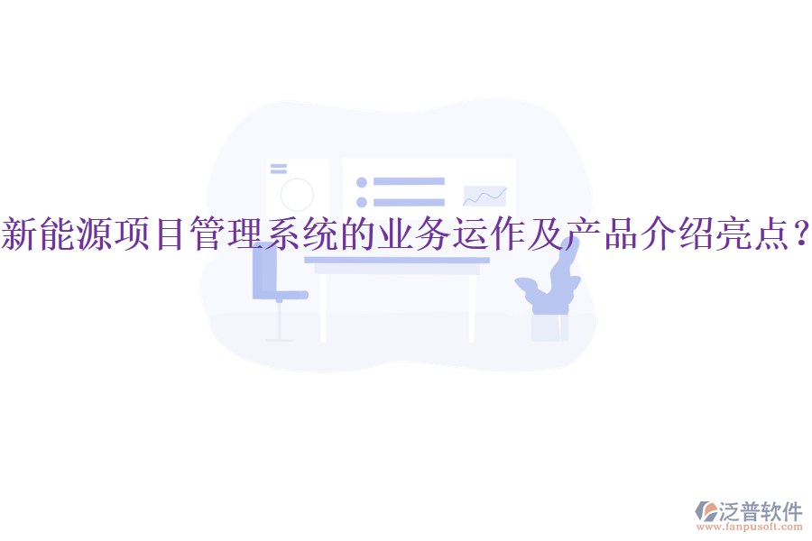 新能源項(xiàng)目管理系統(tǒng)的業(yè)務(wù)運(yùn)作及產(chǎn)品介紹亮點(diǎn)？