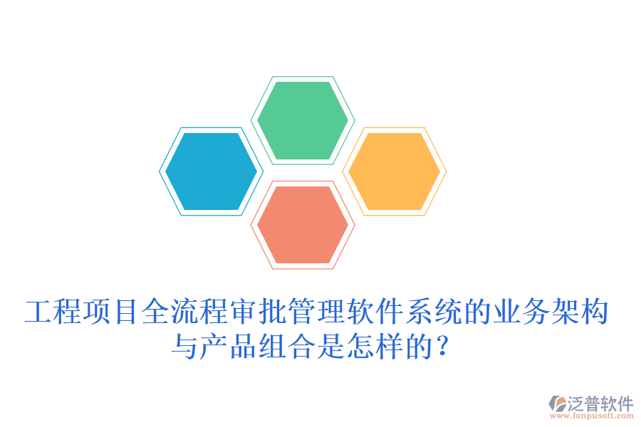 工程項(xiàng)目全流程審批管理軟件系統(tǒng)的業(yè)務(wù)架構(gòu)與產(chǎn)品組合是怎樣的？