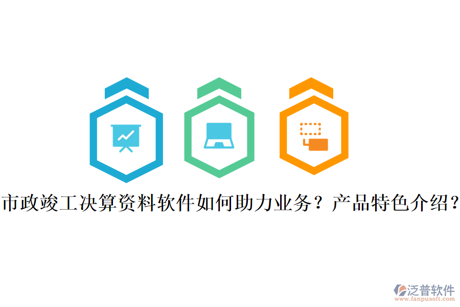 市政竣工決算資料軟件如何助力業(yè)務(wù)？產(chǎn)品特色介紹？