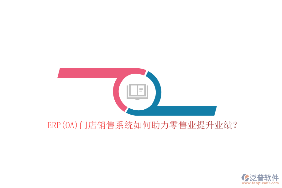 ERP(OA)門店銷售系統(tǒng)如何助力零售業(yè)提升業(yè)績(jī)？