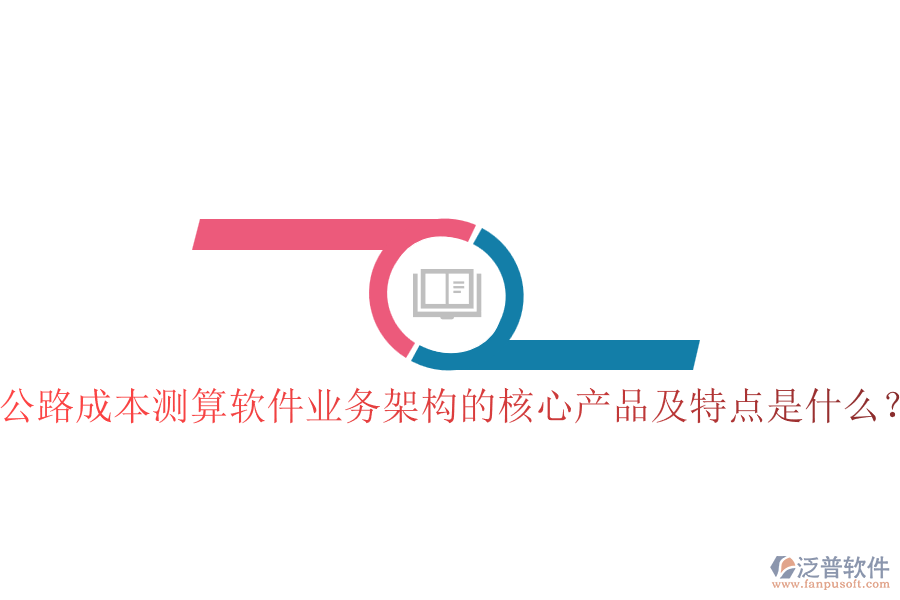 公路成本測算軟件業(yè)務(wù)架構(gòu)的核心產(chǎn)品及特點(diǎn)是什么？