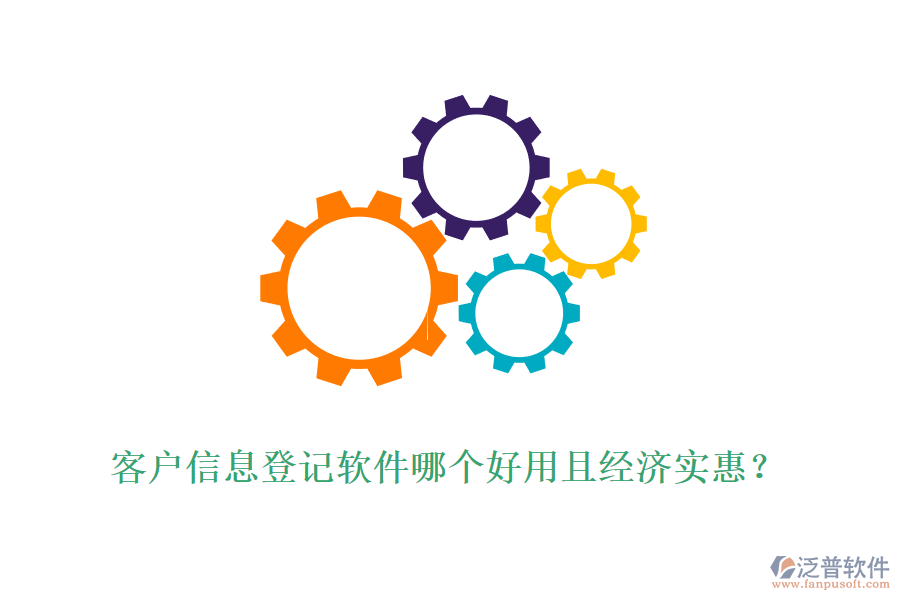 客戶(hù)信息登記軟件哪個(gè)好用且經(jīng)濟(jì)實(shí)惠？