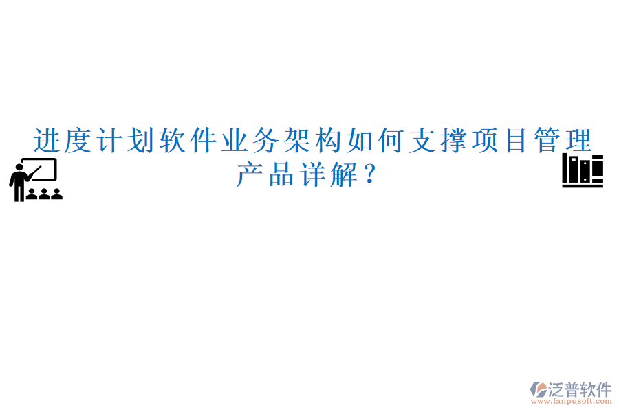 進度計劃軟件業(yè)務(wù)架構(gòu)如何支撐項目管理，產(chǎn)品詳解？