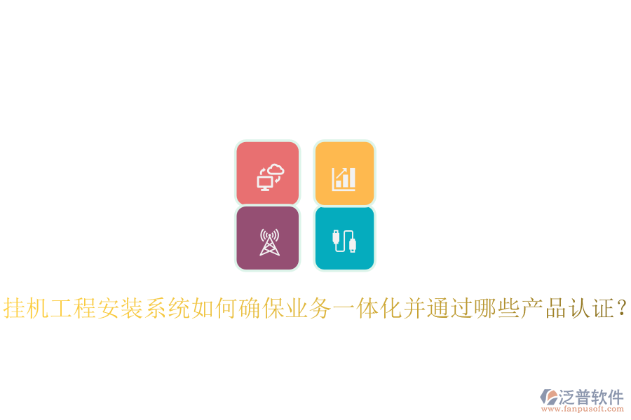 掛機工程安裝系統(tǒng)如何確保業(yè)務(wù)一體化并通過哪些產(chǎn)品認證？