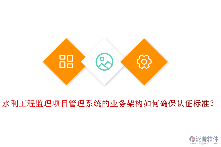 水利工程監(jiān)理項(xiàng)目管理系統(tǒng)的業(yè)務(wù)架構(gòu)如何確保認(rèn)證標(biāo)準(zhǔn)？