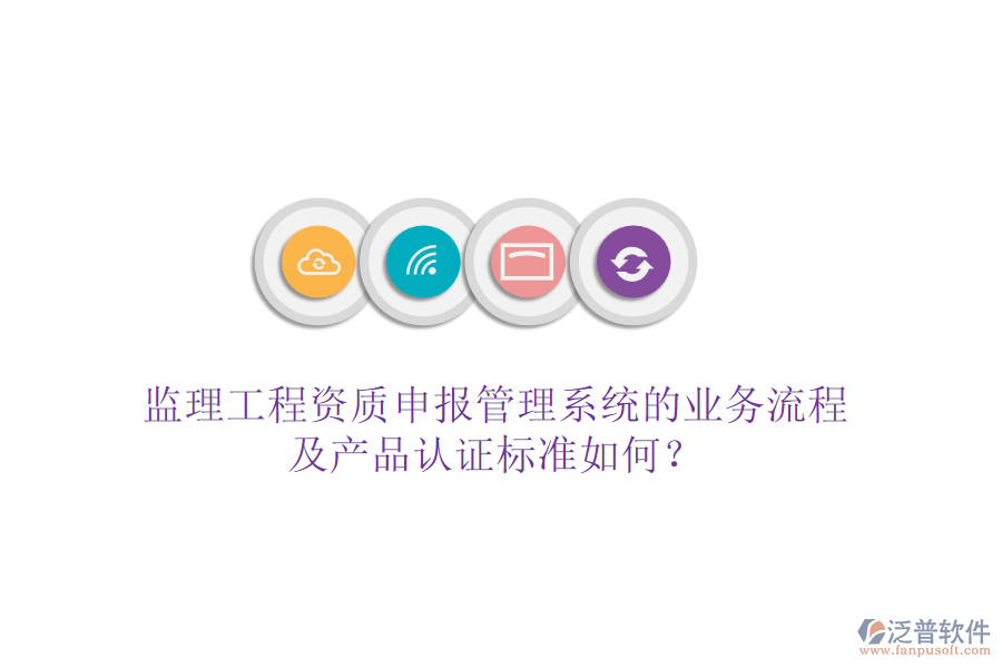 監(jiān)理工程資質(zhì)申報(bào)管理系統(tǒng)的業(yè)務(wù)流程及產(chǎn)品認(rèn)證標(biāo)準(zhǔn)如何？