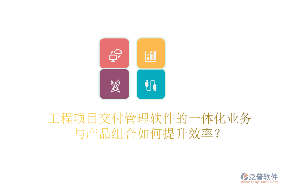 工程項(xiàng)目交付管理軟件的一體化業(yè)務(wù)與產(chǎn)品組合如何提升效率？