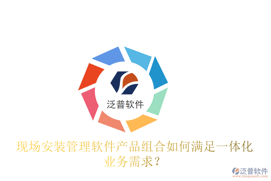 現(xiàn)場(chǎng)安裝管理軟件產(chǎn)品組合如何滿足一體化業(yè)務(wù)需求？