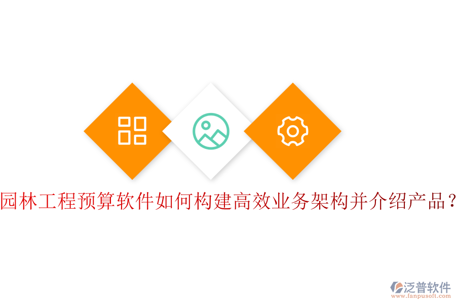 園林工程預(yù)算軟件如何構(gòu)建高效業(yè)務(wù)架構(gòu)并介紹產(chǎn)品？