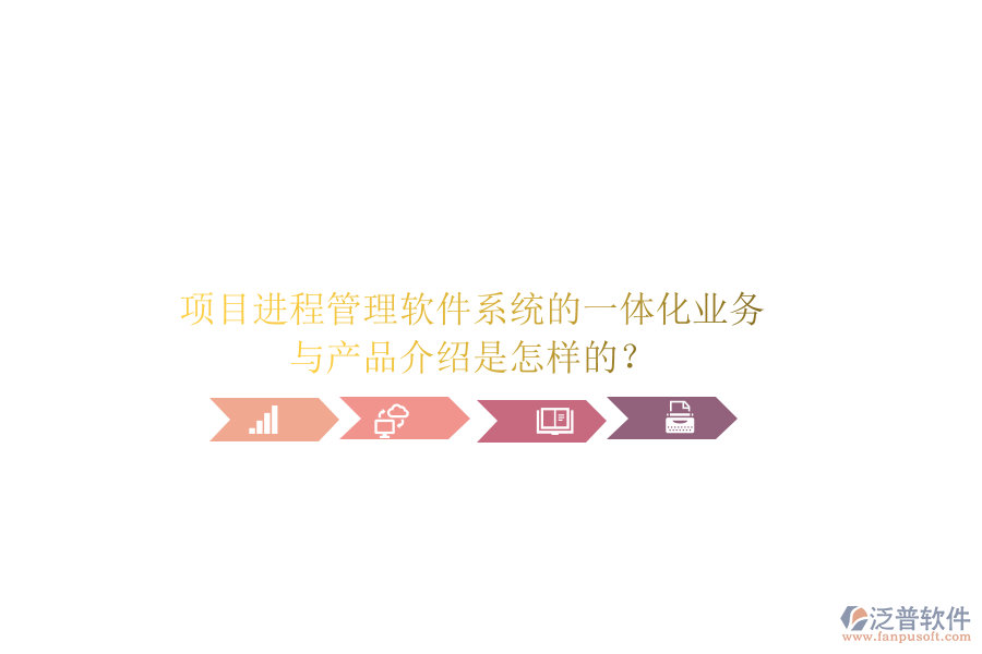項目進(jìn)程管理軟件系統(tǒng)的一體化業(yè)務(wù)與產(chǎn)品介紹是怎樣的？
