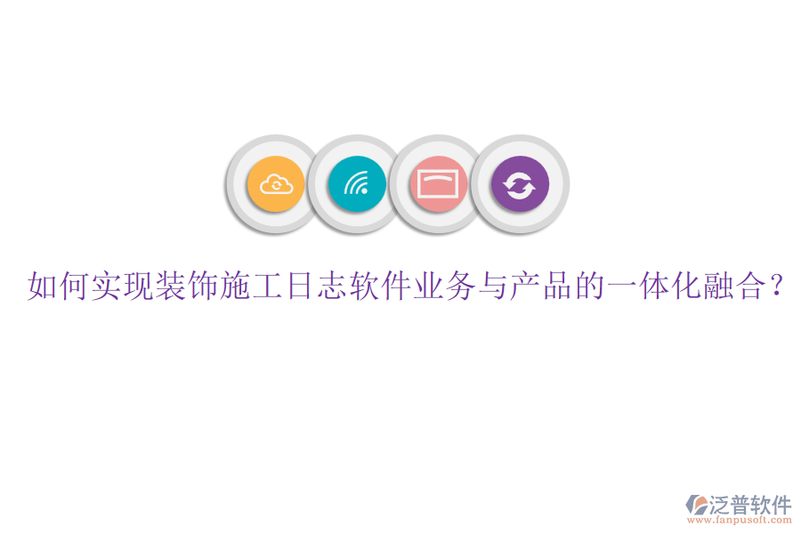 如何實(shí)現(xiàn)裝飾施工日志軟件業(yè)務(wù)與產(chǎn)品的一體化融合？