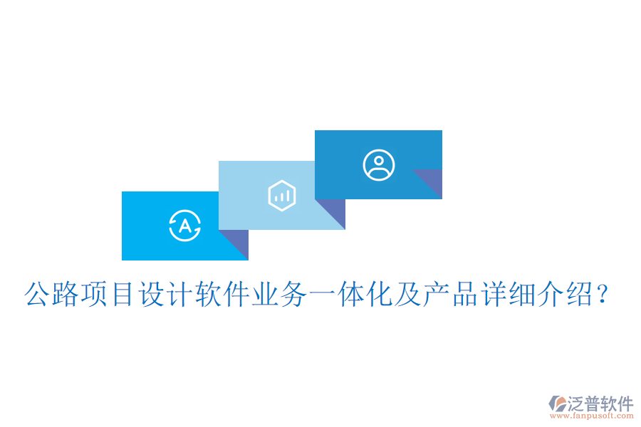公路項(xiàng)目設(shè)計(jì)軟件業(yè)務(wù)一體化及產(chǎn)品詳細(xì)介紹？
