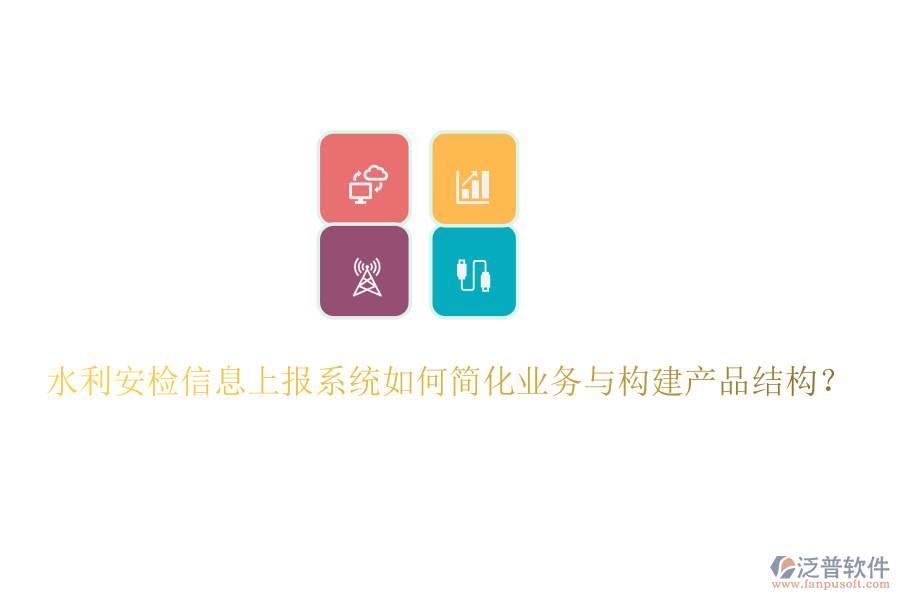 水利安檢信息上報系統(tǒng)如何簡化業(yè)務(wù)與構(gòu)建產(chǎn)品結(jié)構(gòu)？
