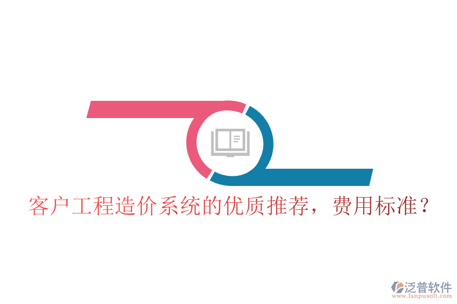 客戶工程造價系統(tǒng)的優(yōu)質推薦，費用標準？