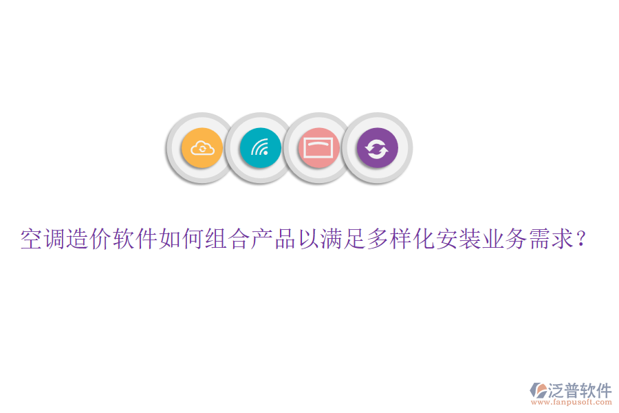 空調(diào)造價(jià)軟件如何組合產(chǎn)品以滿足多樣化安裝業(yè)務(wù)需求？