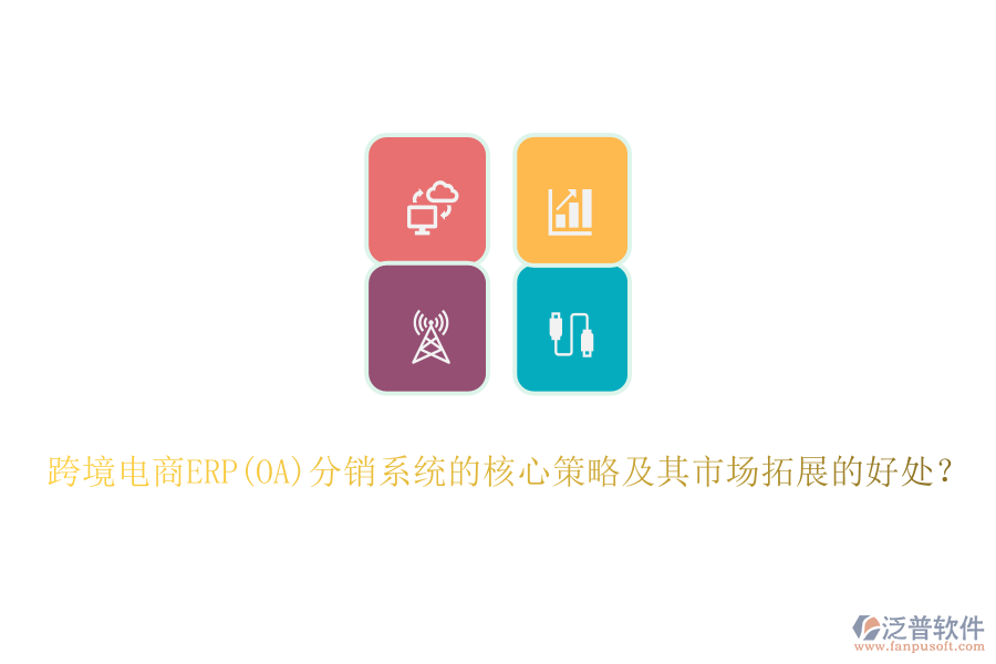 跨境電商ERP(OA)分銷系統(tǒng)的核心策略及其市場拓展的好處？